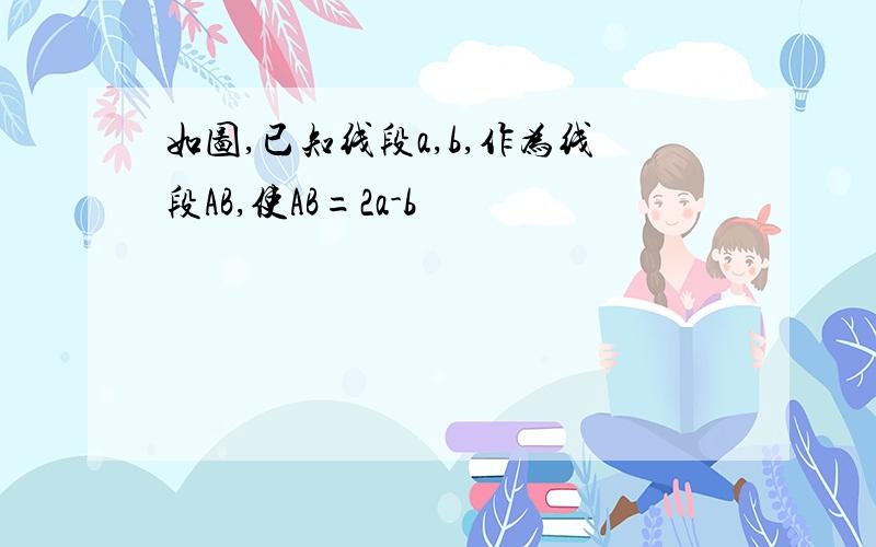 如图,已知线段a,b,作为线段AB,使AB=2a-b