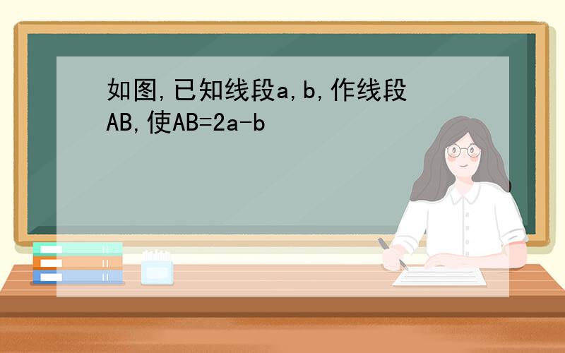 如图,已知线段a,b,作线段AB,使AB=2a-b