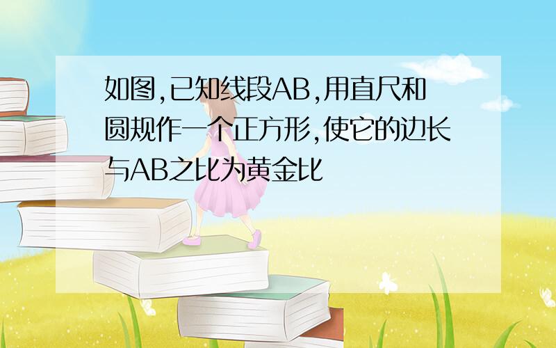 如图,已知线段AB,用直尺和圆规作一个正方形,使它的边长与AB之比为黄金比