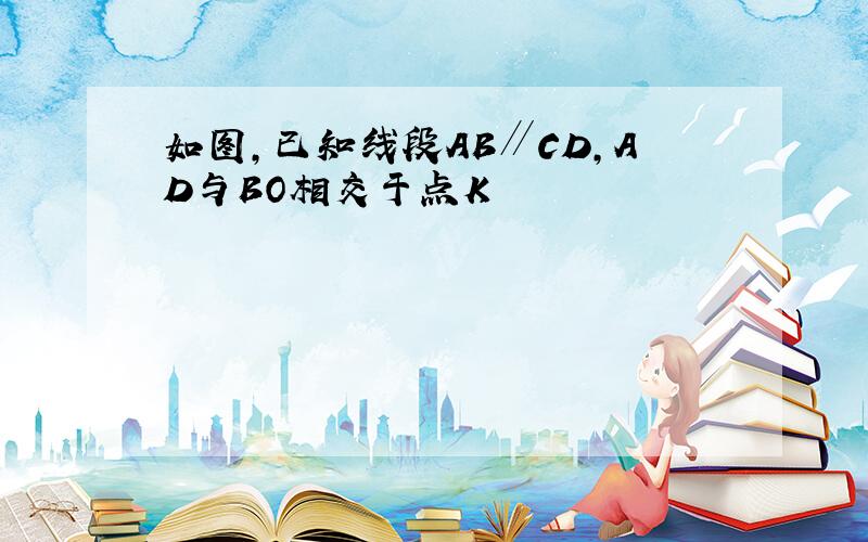 如图,已知线段AB∥CD,AD与BO相交于点K