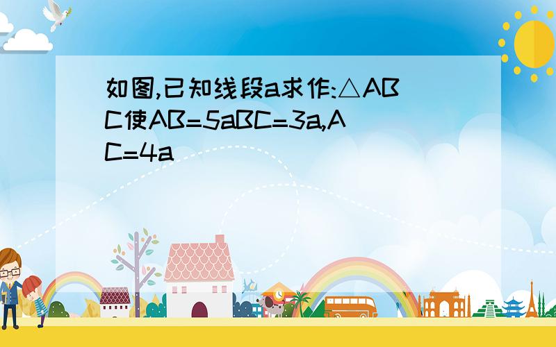 如图,已知线段a求作:△ABC使AB=5aBC=3a,AC=4a