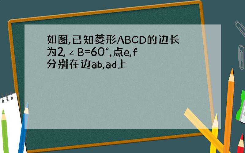 如图,已知菱形ABCD的边长为2,∠B=60°,点e,f分别在边ab,ad上