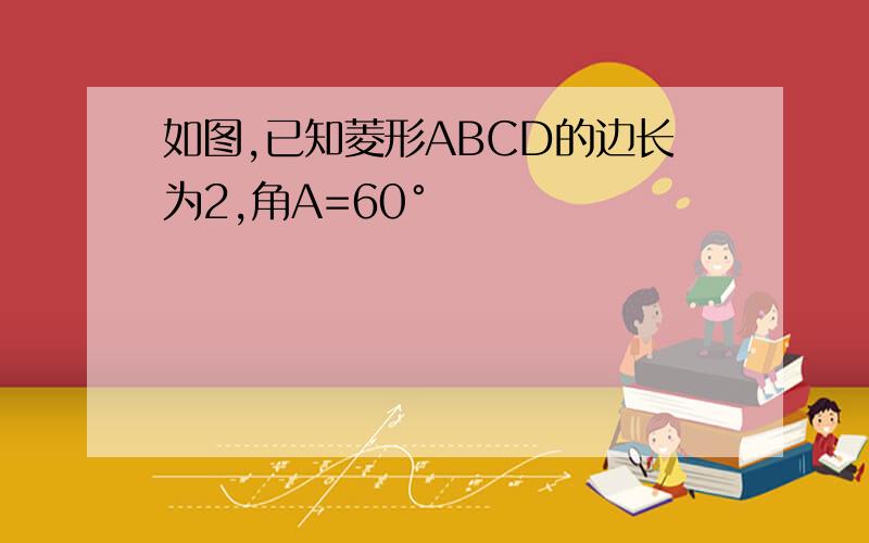 如图,已知菱形ABCD的边长为2,角A=60°