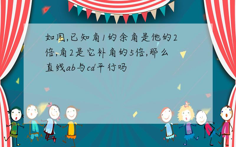 如图,已知角1的余角是他的2倍,角2是它补角的5倍,那么直线ab与cd平行吗