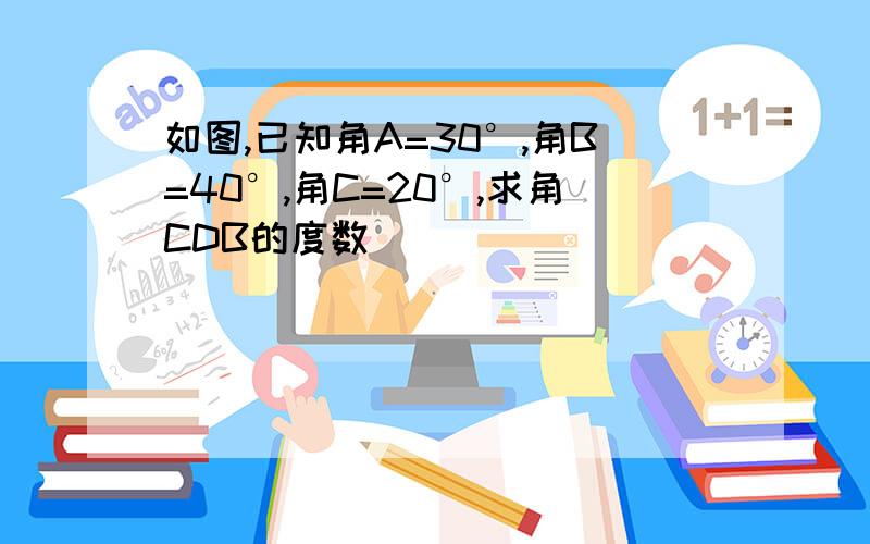 如图,已知角A=30°,角B=40°,角C=20°,求角CDB的度数