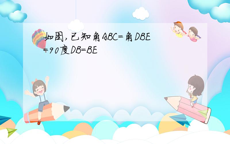 如图,已知角ABC=角DBE=90度DB=BE