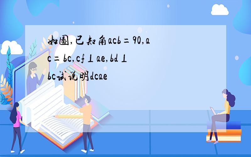 如图,已知角acb=90,ac=bc,cf⊥ae,bd⊥bc试说明dcae