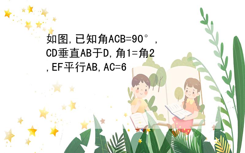 如图,已知角ACB=90°,CD垂直AB于D,角1=角2,EF平行AB,AC=6