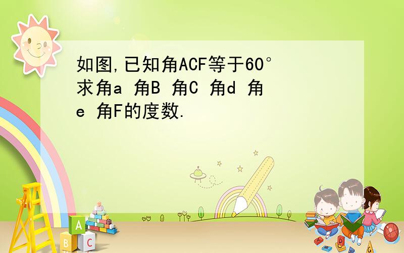 如图,已知角ACF等于60°求角a 角B 角C 角d 角e 角F的度数.