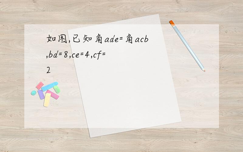 如图,已知角ade=角acb,bd=8,ce=4,cf=2