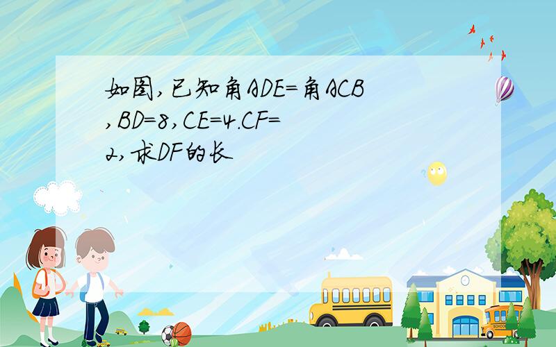 如图,已知角ADE=角ACB,BD=8,CE=4.CF=2,求DF的长