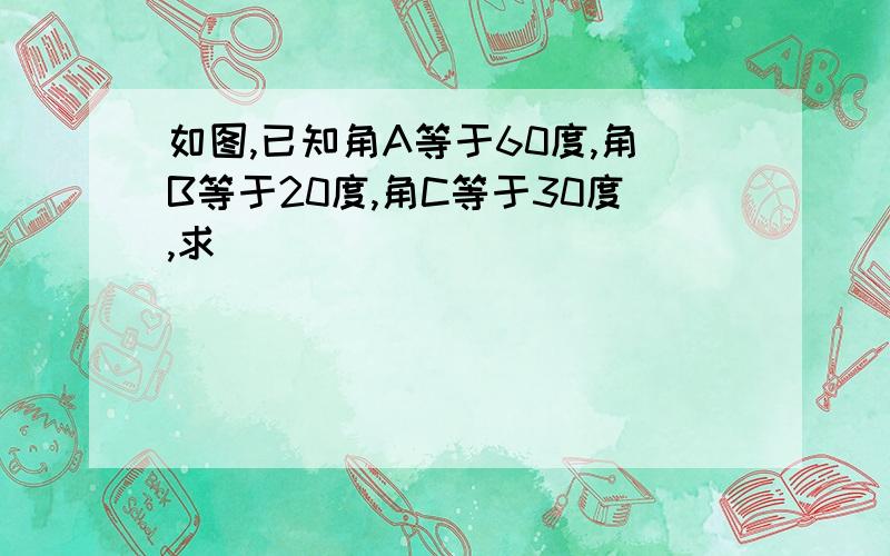 如图,已知角A等于60度,角B等于20度,角C等于30度,求