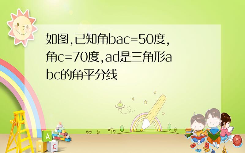 如图,已知角bac=50度,角c=70度,ad是三角形abc的角平分线