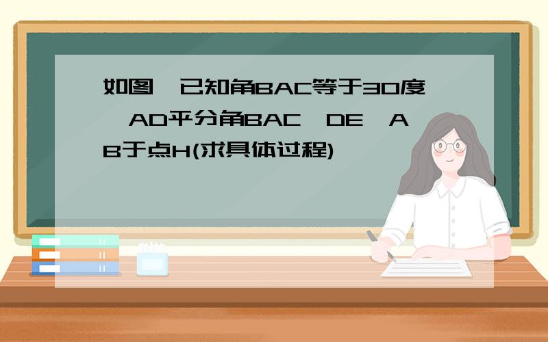 如图,已知角BAC等于30度,AD平分角BAC,DE⊥AB于点H(求具体过程)