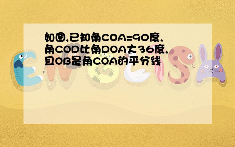 如图,已知角COA=90度,角COD比角DOA大36度,且OB是角COA的平分线