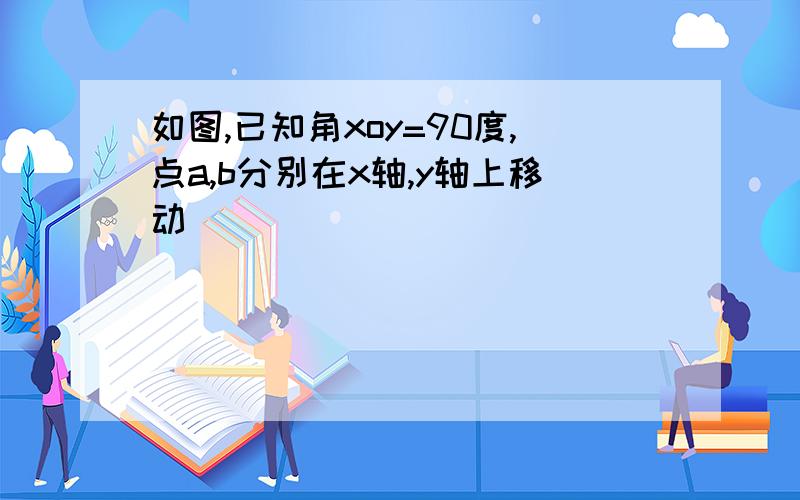 如图,已知角xoy=90度,点a,b分别在x轴,y轴上移动