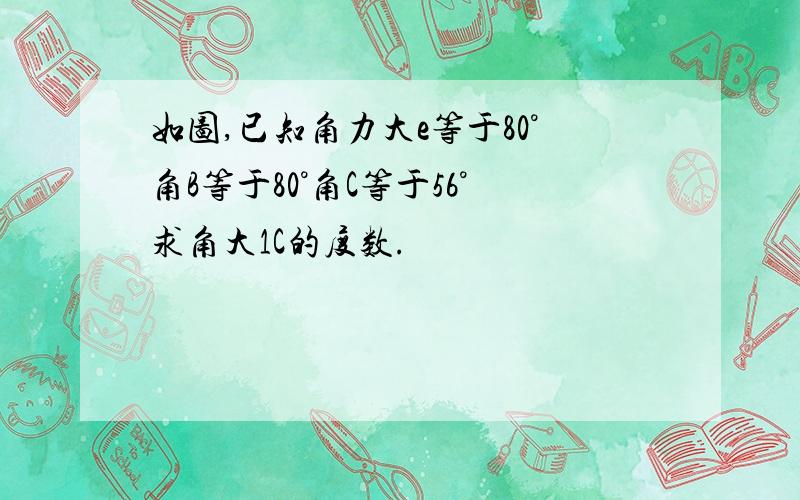 如图,已知角力大e等于80°角B等于80°角C等于56°求角大1C的度数.