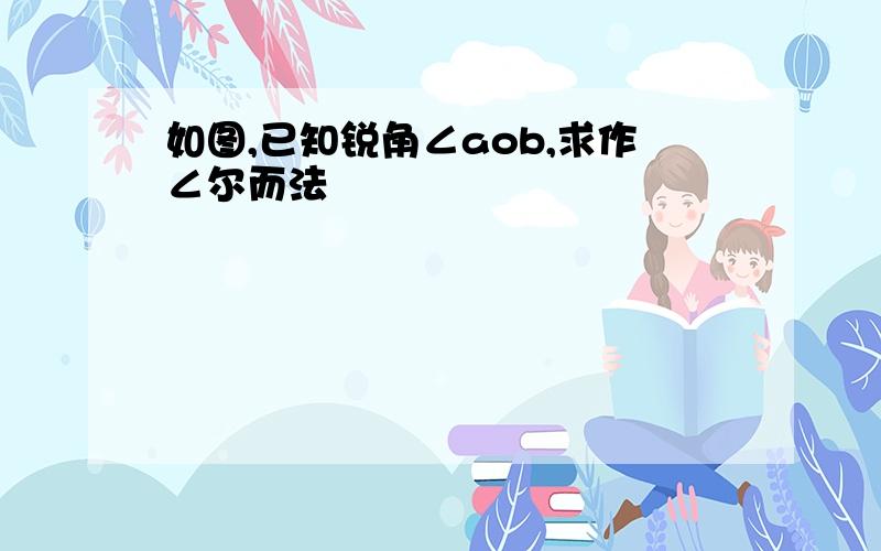 如图,已知锐角∠aob,求作∠尔而法