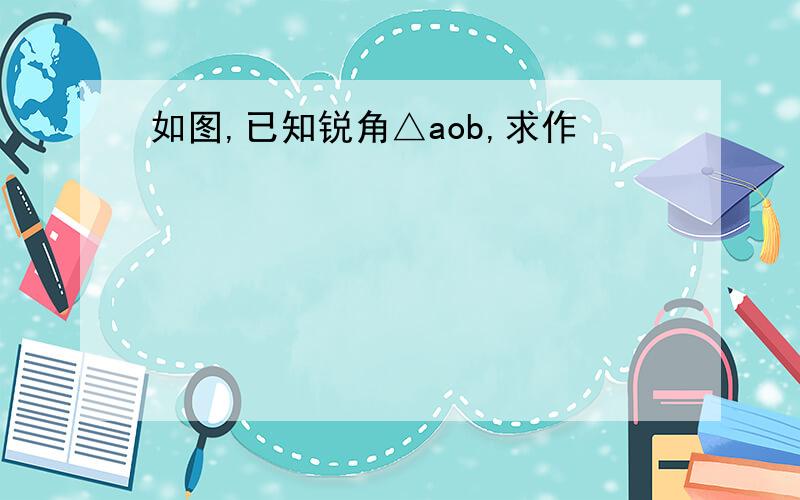 如图,已知锐角△aob,求作