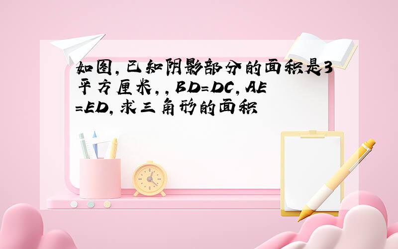 如图,已知阴影部分的面积是3平方厘米,,BD=DC,AE=ED,求三角形的面积