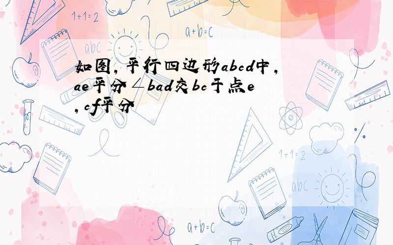 如图,平行四边形abcd中,ae平分∠bad交bc于点e,cf平分