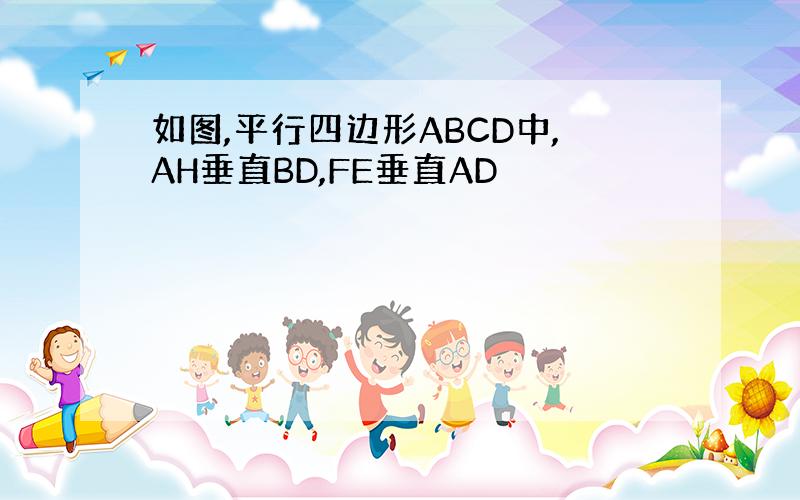 如图,平行四边形ABCD中,AH垂直BD,FE垂直AD