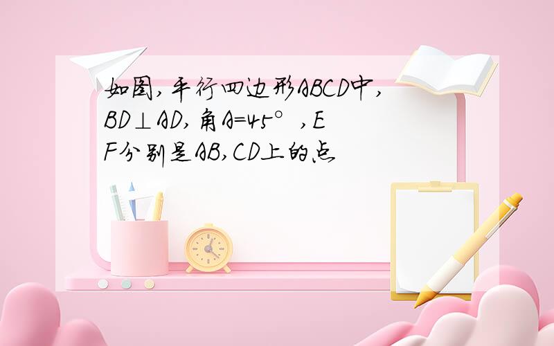 如图,平行四边形ABCD中,BD⊥AD,角A=45°,EF分别是AB,CD上的点