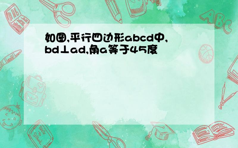 如图,平行四边形abcd中,bd⊥ad,角a等于45度