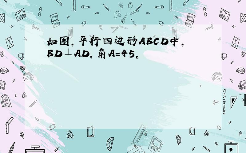 如图,平行四边形ABCD中,BD⊥AD,角A＝45°