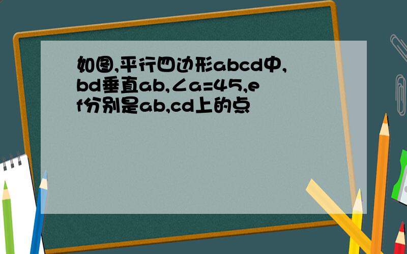 如图,平行四边形abcd中,bd垂直ab,∠a=45,ef分别是ab,cd上的点