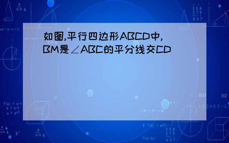 如图,平行四边形ABCD中,BM是∠ABC的平分线交CD