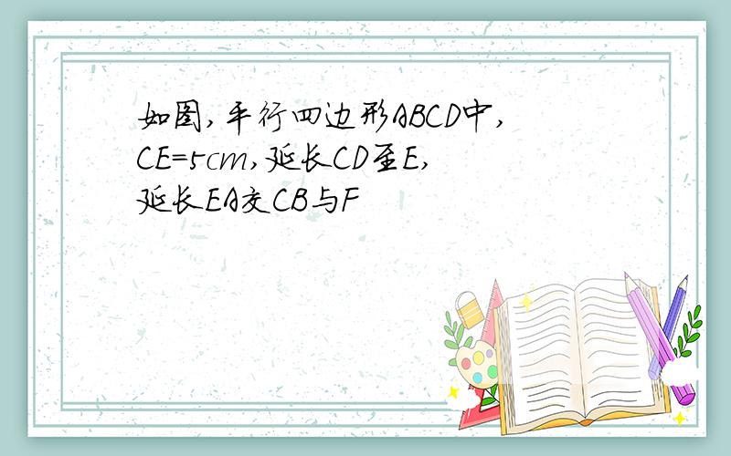 如图,平行四边形ABCD中,CE=5cm,延长CD至E,延长EA交CB与F