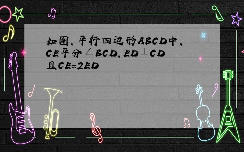 如图,平行四边形ABCD中,CE平分∠BCD,ED⊥CD且CE=2ED