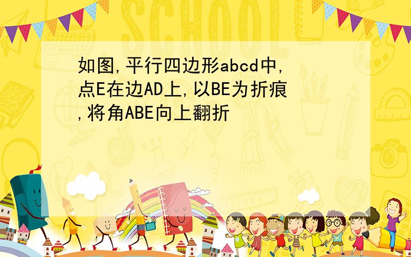 如图,平行四边形abcd中,点E在边AD上,以BE为折痕,将角ABE向上翻折