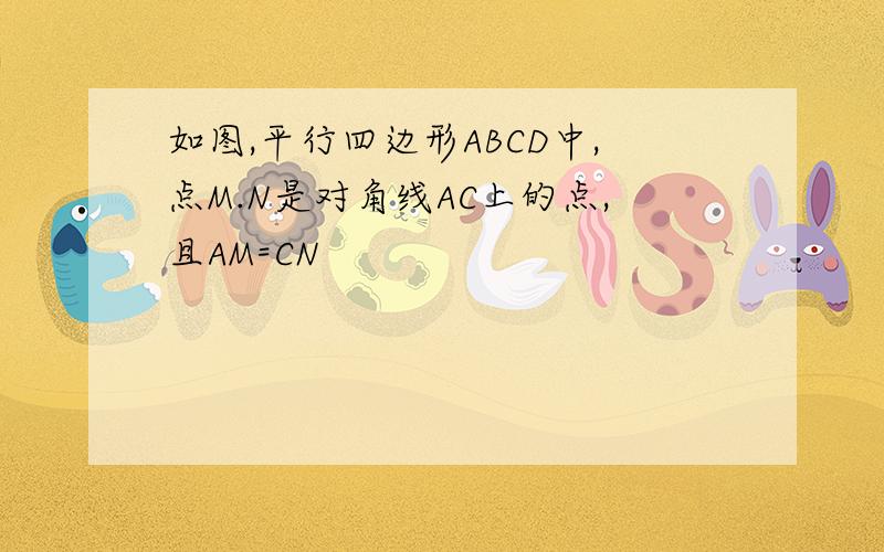 如图,平行四边形ABCD中,点M.N是对角线AC上的点,且AM=CN