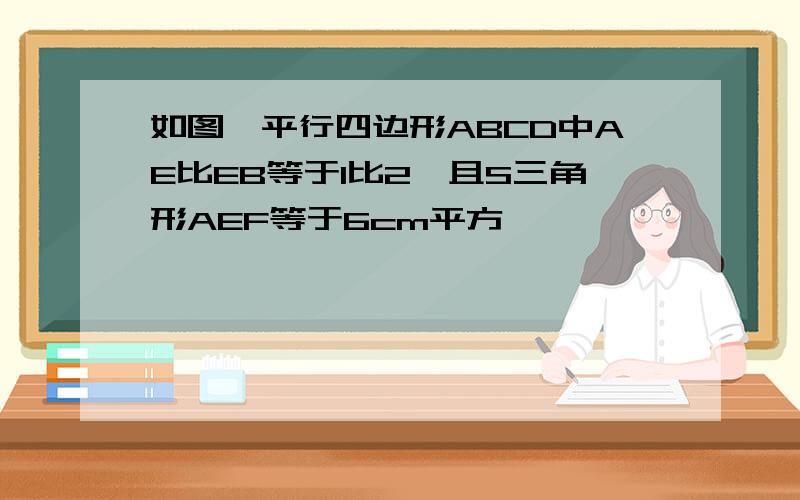 如图,平行四边形ABCD中AE比EB等于1比2,且S三角形AEF等于6cm平方