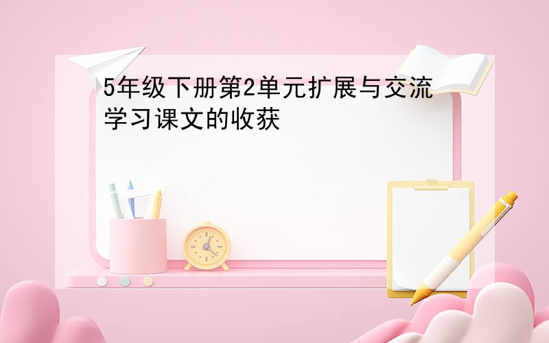 5年级下册第2单元扩展与交流学习课文的收获