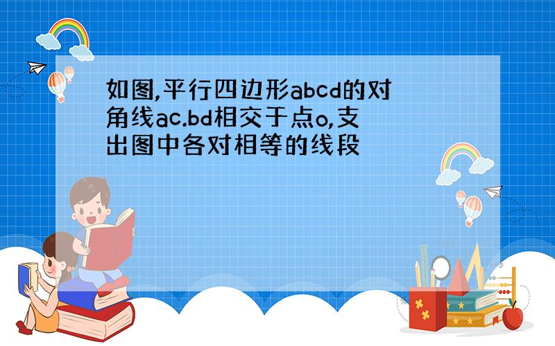 如图,平行四边形abcd的对角线ac.bd相交于点o,支出图中各对相等的线段