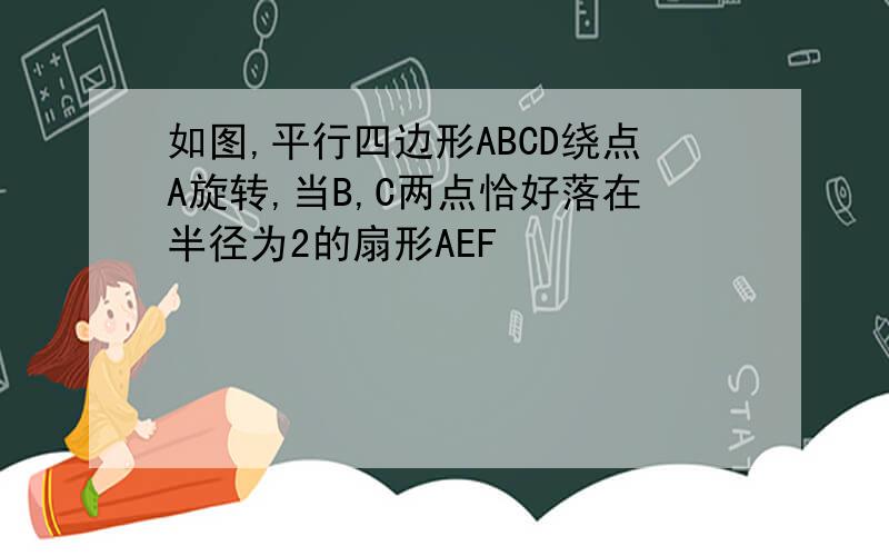 如图,平行四边形ABCD绕点A旋转,当B,C两点恰好落在半径为2的扇形AEF