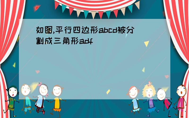 如图,平行四边形abcd被分割成三角形adf