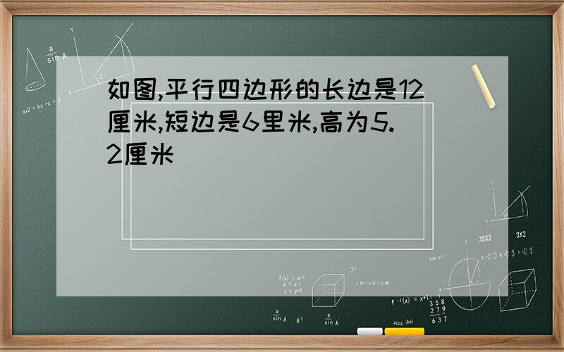 如图,平行四边形的长边是12厘米,短边是6里米,高为5.2厘米