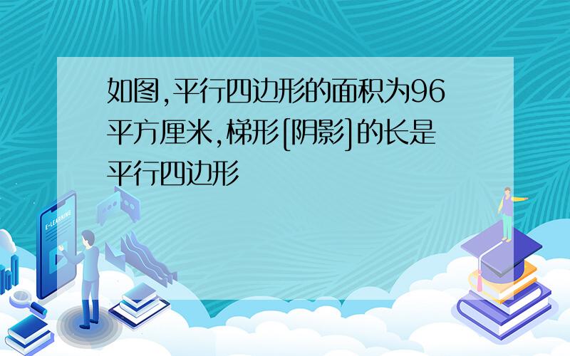 如图,平行四边形的面积为96平方厘米,梯形[阴影]的长是平行四边形