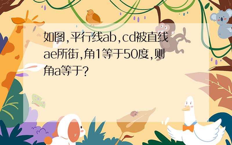 如图,平行线ab,cd被直线ae所街,角1等于50度,则角a等于?