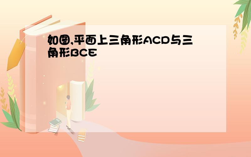 如图,平面上三角形ACD与三角形BCE