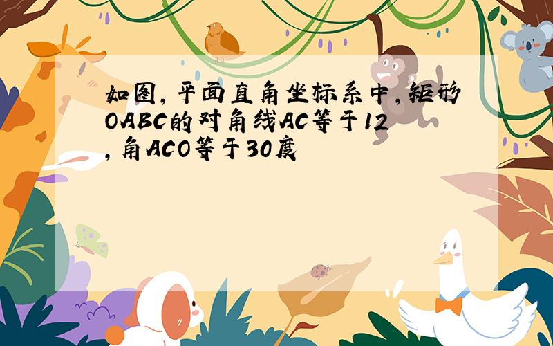 如图,平面直角坐标系中,矩形OABC的对角线AC等于12,角ACO等于30度