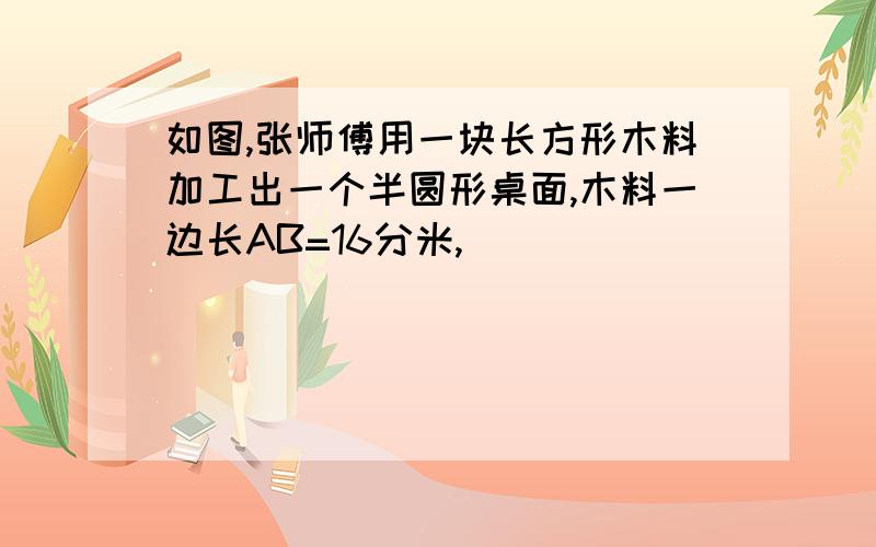 如图,张师傅用一块长方形木料加工出一个半圆形桌面,木料一边长AB=16分米,