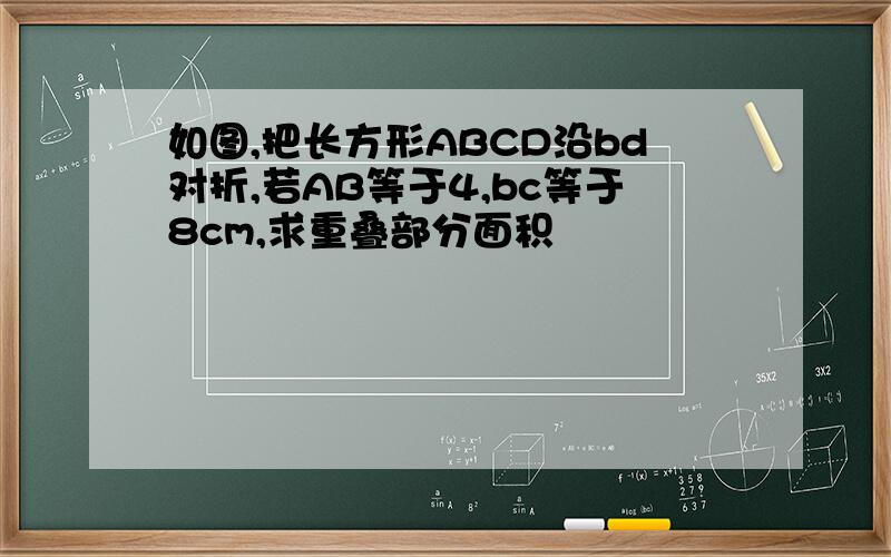 如图,把长方形ABCD沿bd对折,若AB等于4,bc等于8cm,求重叠部分面积