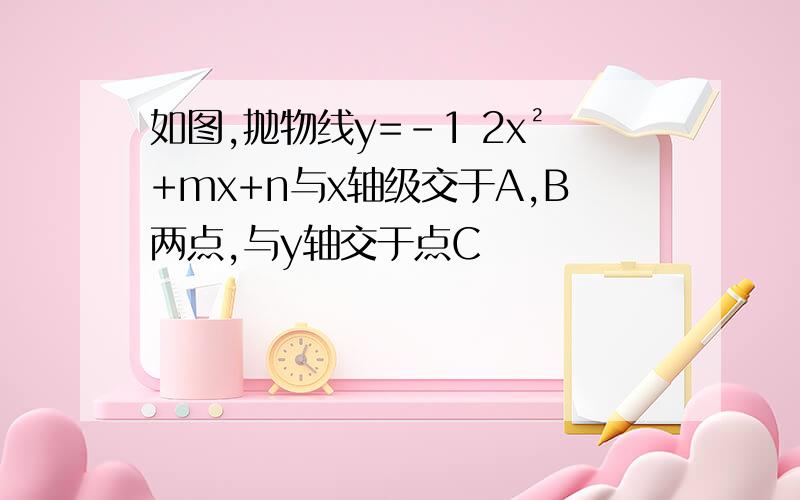 如图,抛物线y=-1 2x²+mx+n与x轴级交于A,B两点,与y轴交于点C