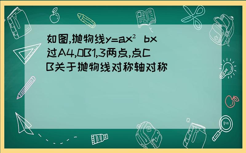 如图,抛物线y=ax² bx过A4,0B1,3两点,点CB关于抛物线对称轴对称