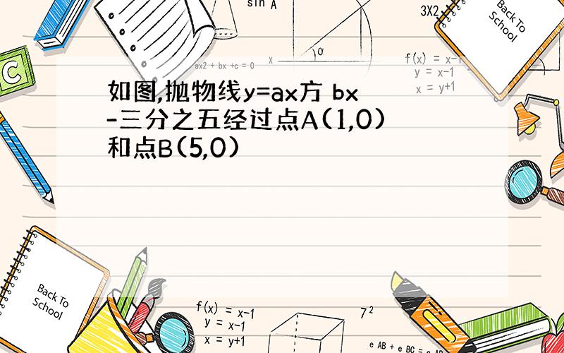 如图,抛物线y=ax方 bx-三分之五经过点A(1,0)和点B(5,0)